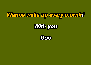 Wanna wake up everymomin'

With you

000
