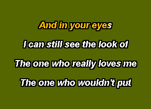 And in your eyes

I can still see the took of

The one who really loves me

The one who wouldn't put
