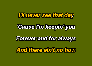 m never see that day

'Cause I'm keepin' you

Forever and for always

And there ain't no how