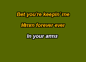 Bet you 're keepin'me

Mmm forever eve!

In your arms