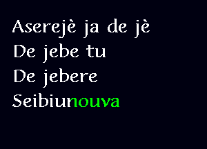 Aserej ja de jfz
De jebe tu

De jebere
Seibiunouva
