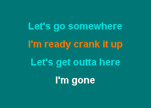 Let's go somewhere

I'm ready crank it up

Let's get outta here

I'm gone