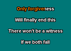 Only forgiveness

Will finally end this

There won't be a witness

If we both fall