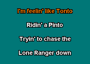 I'm feelin' like Tonto
Ridin' a Pinto

Tryin' to chase the

Lone Ranger down