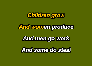 Chitdren grow

And women produce

Andmen go work

And some do steal