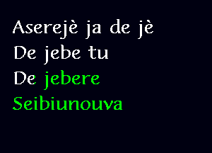 Aserej ja de jfz
De jebe tu

De jebere
Seibiunouva