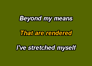 Beyond my means

That are rendered

I've stretched myseff