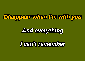 Disappear when I'm with you

And everything

I can 't remember