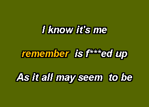 I know it's me

remember is fwed up

As it all may seem to be