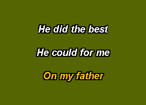 He did the best

He could for me

On my father