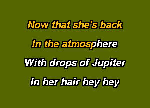 Now that she's back
In the atmosphere

With drops of Jupiter

In her hair hey hey
