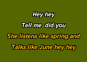 Hey hey
Tell me did you

She listens like spring and

Talks like June hey hey