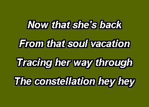 Now that she's back
From that soulr vacation
Tracing her way through

The constellation hey hey