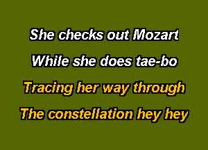 She checks out Mozart
While she does tae-bo
Tracing her way through

The constellation hey hey