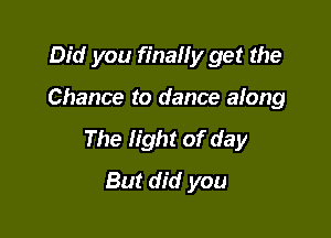 Did you finally get the

Chance to dance along

The light of day
But did you