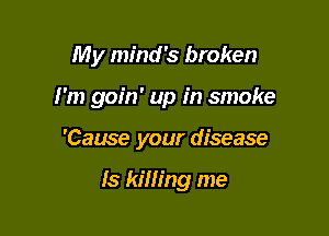 My mind's broken

I'm goin' up in smoke

'Cause your disease

Is killing me