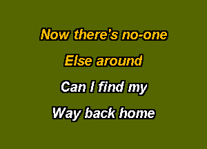 Now there's no-one

Else around

Can I find my

Way back home