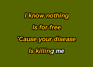 I know nothing

Is for free
'Cause your disease

ls kim'ng me