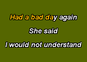 Had a bad day again

She said

I wouid not understand