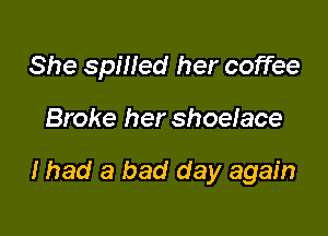 She spiiled her coffee

Broke her shoelace

Ihad a bad day again