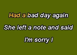 Had a bad day again

She left a note and said

I'm sorry!