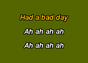 Had a bad day

Ah ah ah ah
Ah ah ah ah