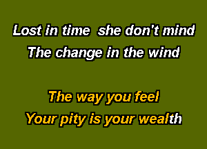 Lost in time she don't mind
The change in the wind

The way you feel
Your pity is your wealth