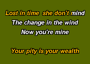 Lost in time she don't mind
The change in the wind
Now you're mine

Your pity is your wealth