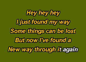 Hey hey hey
I just found my way

Some things can be lost
But now I've found a
New way through it again