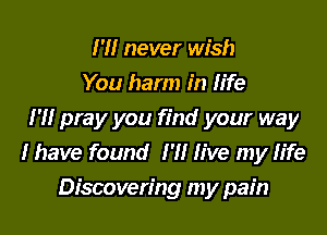 I'll never wish
You harm in life
I'M pray you find your way
I have found I'll live my life
Discovering my pain