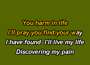 You harm in life

I'll pray you find your way
I have found I'll live my life
Discovering my pain