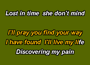 Lost in time she don't mind

I'M pray you find your way
I have found I'll live my life
Discovering my pain