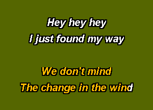 Hey hey hey
I just found my way

We don't mind
The change in the wind
