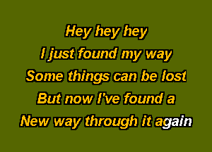 Hey hey hey
I just found my way

Some things can be lost
But now I've found a
New way through it again