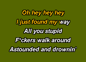 Oh hey hey hey
I just found my way

All you stupid
Fi'ckers walk around
Astounded and drownin'