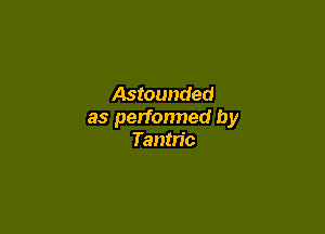 Astounded

as perfonned by
Tantn'c