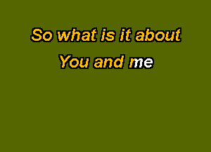 So what is it about

You and me