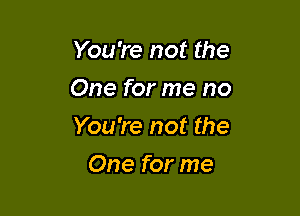 You're not the
One for me no

You're not the

One for me