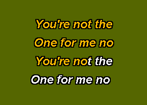 You're not the
One for me no
You're not the

One for me no