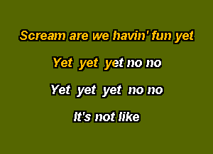 Scream are we havin'fun ye!

Yet yet yet no no
Yet yet yet no no

It's not like