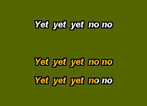 Yet yet yet no no

Yet yet yet no no

Yet yet yet no no