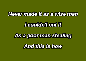 Nevermade it as a wise man

I couldn't cut it

As a poorman stealing

And this is how