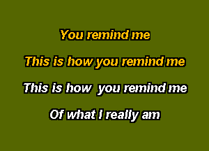 You remind me
This is how you remind me

This is how you remind me

Of what i reaiiy am