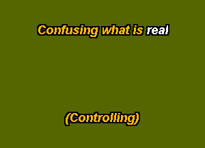 Confusing what is real

(Controlling)
