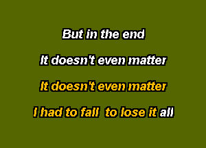 But in the end
It doesn't even matter

It doesn't even matter

I had to fa to Iose it an