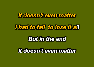 It doesn't even matter
mad to fall to Jose it all

But in the end

It doesn? even matter