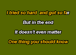 Im'ed so hard and got so far

But in the end
It doesn? even matter

One thing you shouid know