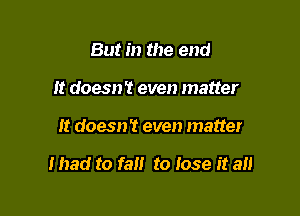 But in the end
It doesn't even matter

It doesn't even matter

I had to fa to Iose it an