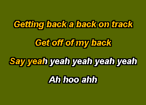 Getting back a back on track
Get off of my back

Say yeah yeah yeah yeah yeah

Ah hoo ahh