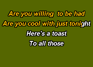 Are you willing to be had

Are you cool with just tonight

Here's a toast
To all those